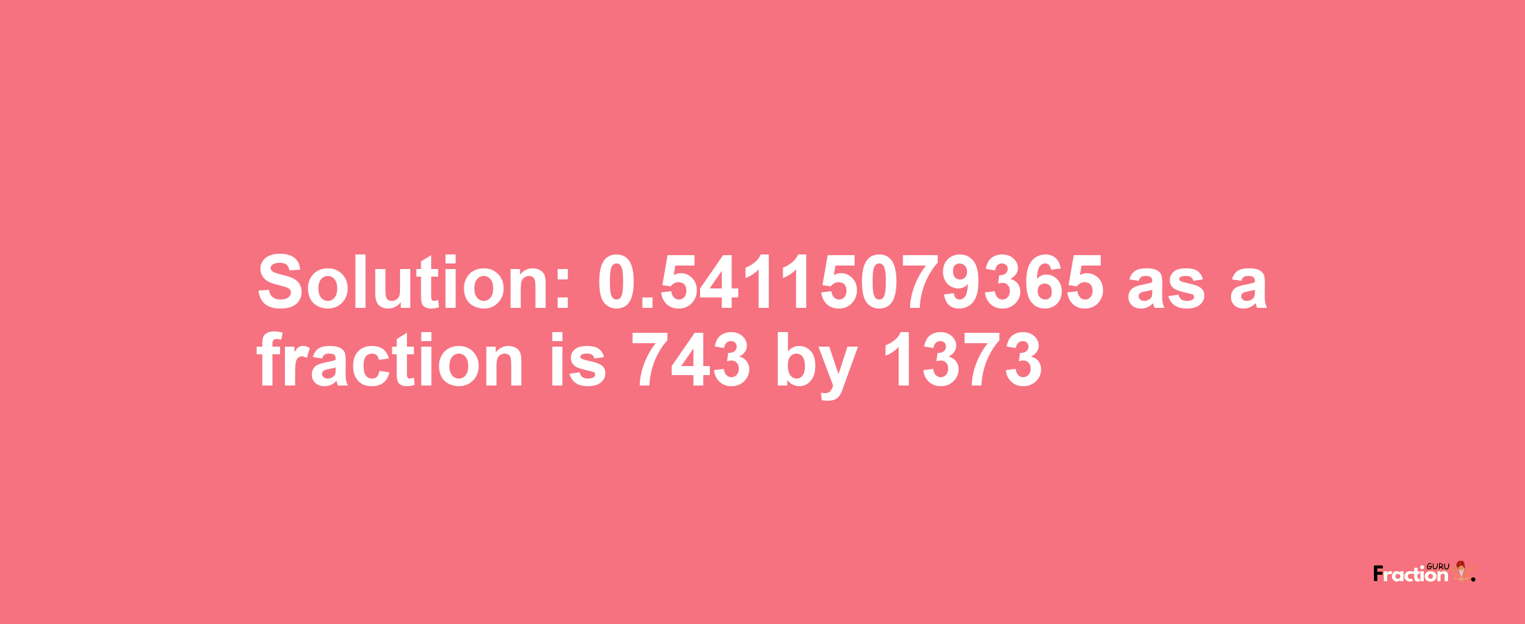 Solution:0.54115079365 as a fraction is 743/1373